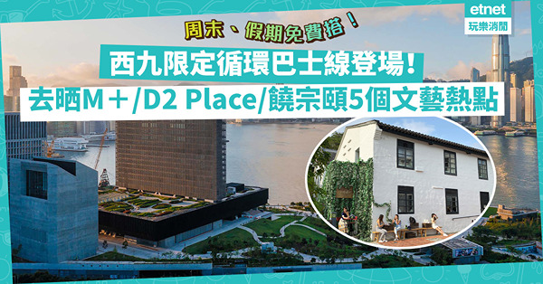 回歸25周年｜西九限定循環巴士線登場！一程車去晒M＋、D2 Place、饒宗頤文化館5個人氣文藝場館！周末、假期免費搭！（附免費搭日子）