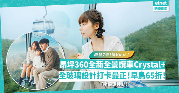 昂坪360全新「全景纜車Crystal+」12.11登場︰全玻璃設計打卡最正！限量7架！早鳥優惠65折（附優惠連結）