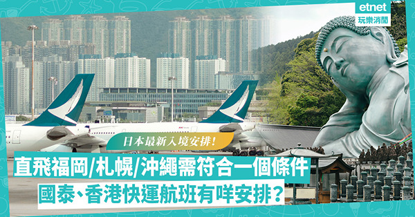 日本限飛 | 日本最新入境安排！直飛福岡/札幌/沖繩機場需符合一個條件！國泰12.30起停飛名古屋、福岡；香港快運赴日航班1.13前正常運作
