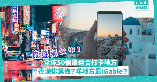 旅行必去 | 旅遊網公布：全球50個最適合打卡地方！香港榜上有名排第幾？咩地方最IGable？