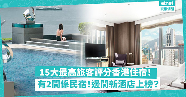 最高旅客評分香港住宿15強！有2間竟然係民宿！邊間新酒店上榜？邊間最多米芝蓮餐廳？邊間浴缸超大？