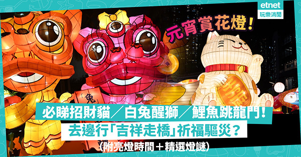 元宵好去處2023｜賞花燈推介！打卡必影Cute爆招財貓／白兔醒獅／鯉魚跳龍門！仲可以行「吉祥走橋」祈福驅災！（附亮燈時間＋精選有趣燈謎）