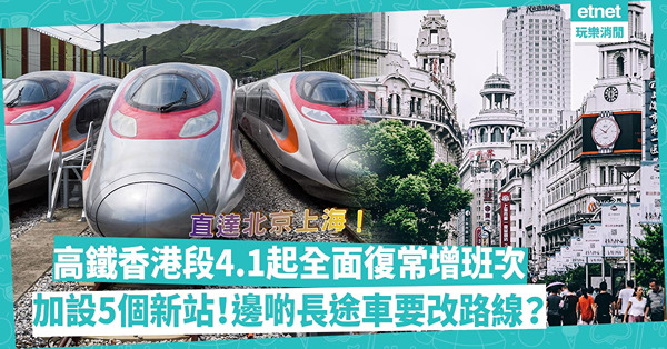 直達北京上海！高鐵香港段4.1起全面復常增班次，兼加5個新站！邊啲長途車要改路線？