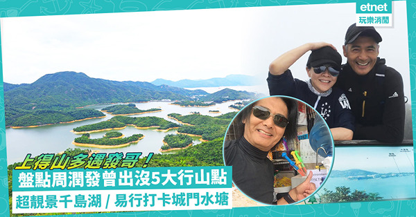 「上得山多遇發哥」？想野生捕獲發哥Selfie？一文睇晒周潤發曾出沒5大行山點！超靚景千島湖、易行打卡城門水塘