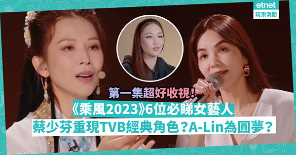 《乘風2023》| 第一集超好收視！6位必睇女藝人：蔡少芬重現TVB經典角色？Ella表演《戀人未滿》全場尖叫！天生歌姬A-Lin上節目為圓夢？