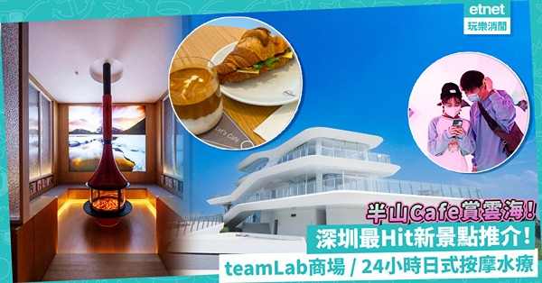 深圳好去處 | 5大最Hit新景點推介！型格teamLab商場 / 24小時日式按摩水療 / 半山Cafe賞雲海 