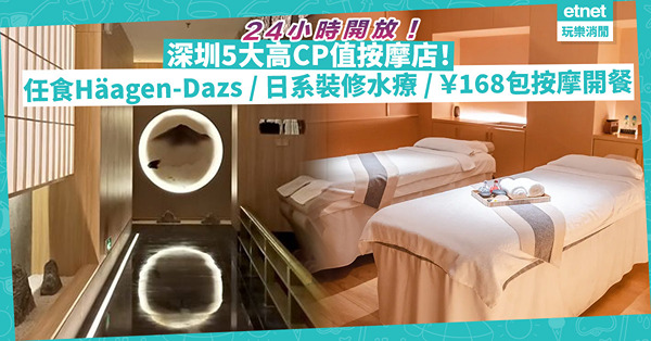 短線遊 | 深圳5大高CP值按摩店！全部24小時開放！任食Häagen-Dazs / 日系裝修水療 / ￥168起包按摩開餐