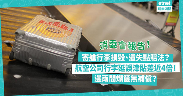 消委會｜寄艙行李損毀、遺失點賠法？消委會揭︰不同航空公司行李延誤現金津貼差近4倍！哪兩間航空公司爛篋無補償？