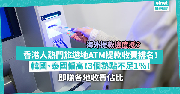 海外提款 | 香港人熱門旅遊地ATM提款收費排名！韓國、泰國偏高！邊個地方平均收12.21%？這3大熱點不足1%撳錢唔肉赤！即睇各地收費佔比
