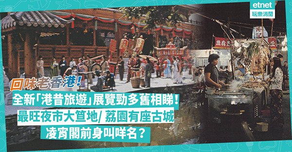 觀塘好去處｜全新「港昔旅遊」展覽勁多舊照片回味老香港︰最旺夜市大笪地/ 荔園有座古城！凌霄閣除咗叫「老襯亭」，前身叫咩名？（多圖）