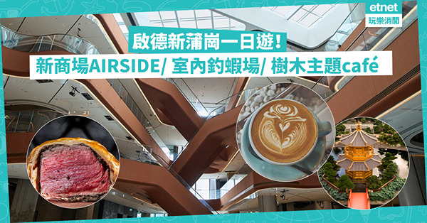 啟德新蒲崗一日遊！5大美食+玩樂行程推介！70萬呎新商場AIRSIDE / 室內釣蝦場即釣即食/ MIRROR成員開樹木主題café