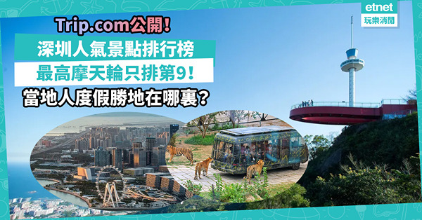 Trip.com公開深圳人氣景點排行榜！最高摩天輪只排第9！當地人度假勝地喺邊？三甲竟全是主題樂園！