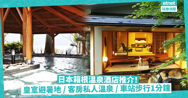 日本溫泉 | 箱根溫泉酒店推介！東京近郊必選：車站步行1分鐘 / 客房私人溫泉 / 皇室成員避暑地