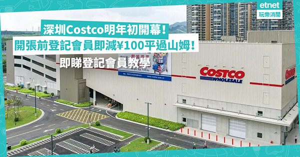 深圳好去處 ︳ Costco明年初龍華區開幕！開張前登記會員入會費即減¥100、平過山姆超市！一張卡全球通用！最多可申請6張副卡？即睇登記會員教學