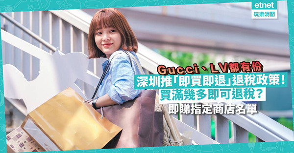 深圳推「即買即退」離境退稅政策、率先於羅湖萬象城試行！買滿幾多錢即可退稅？Gucci、LV都有份？即睇指定商店名單