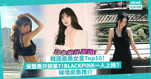 日本網民票選韓國最美女星Top10！宋慧喬只排第7！BLACKPINK得一人上榜？睇埋劇集推介