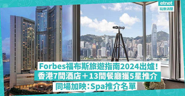 Forbes福布斯旅遊指南2024出爐！香港7間酒店＋13間餐廳獲5星推介！四季、半島仲有邊間？邊間有特別開香檳儀式？同場加映福布斯餐廳、Spa推介名單
