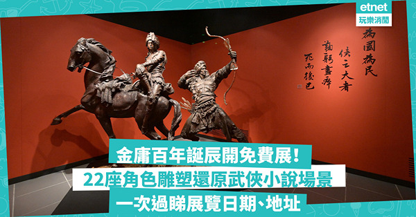 金庸百年誕辰展出22座經典武俠人物雕塑！還原神鵰俠侶、射鵰英雄傳、倚天屠龍記場景！一次過睇展覽日期、地址