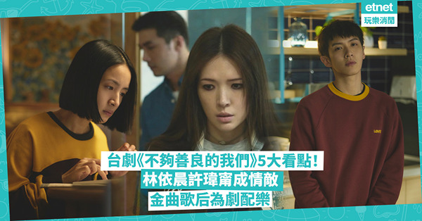台劇《不夠善良的我們》5大看點！小三林依晨許瑋甯成情敵 / 編劇大有來頭 / 超多成人才懂金句 ！配樂由這位金曲歌后操刀