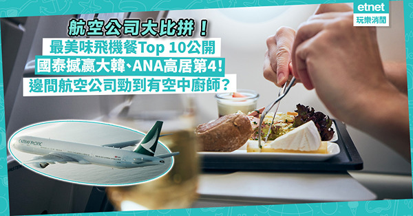 航空公司大比拼！10大最美味飛機餐排行榜公開︰國泰撼嬴大韓、ANA高居第4！邊間航空公司勁到有空中廚師？即睇十強名單