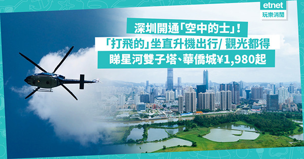 深圳開通「空中的士」！深圳北站「打飛的」深圳北站「打飛的」坐直升機出行、觀光！遊覽路線睇星河雙子塔、華僑城￥1,XXX起