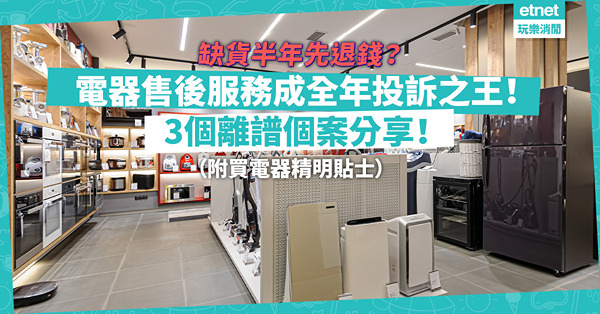 消委會｜電器售後服務成全年投訴類別之冠！3個離譜個案分享：缺貨半年先退錢？未收貨保養期已生效？4個買電器精明貼士