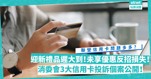 消委會｜迎新禮品遲大到！未享優惠反招損失！分享3個信用卡投訴個案：聯營信用卡問題多多？