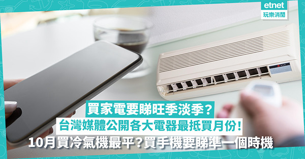 抵買家電 | 買電視、冷氣機要睇時間、旺季淡季？台灣媒體公開各大電器最抵買月份！10月買冷氣機最平？幾時買雪櫃最好？買手機要睇準呢個時機