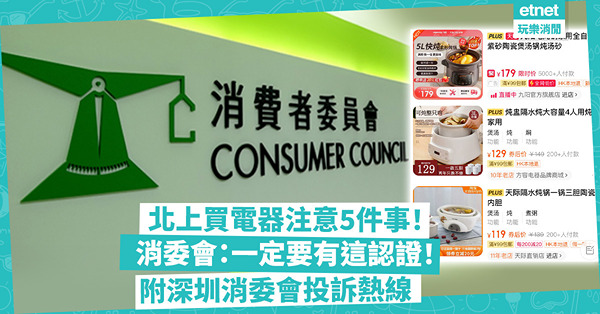 消委會｜北上買電器帶回港用？消委會提醒注意5件事：小心來歷不明電器！一定要有這認證！附深圳消委會投訴熱線