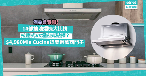 消委會實測抽油煙機！邊款最抽得？$4,980煤氣自家品牌Mia Cucina媲美過萬元西門子同獲4.5高分！拉趟式vs煙囪式點揀？即睇詳細評分