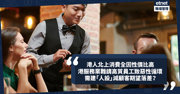 港人北上消費全因性價比高！香港服務業難請高質素員工致惡性循環！如何建立「人設」減顧客期望落差？