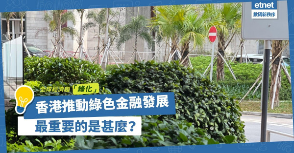 全球經濟趨「綠化」！香港該如何推動綠色金融發展？推廣創新應用、加強監管，最重要的是甚麼？