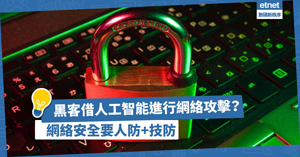 黑客借人工智能進行網絡攻擊？數位化轉型為數碼網絡帶來保安風險！網絡安全要「人防」+「技防」