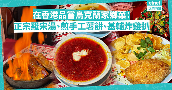 在香港品嘗烏克蘭家鄉菜式：正宗羅宋湯、煎手工薯餅、基輔炸雞扒！有一種良知叫捍衛正宗飲食文化