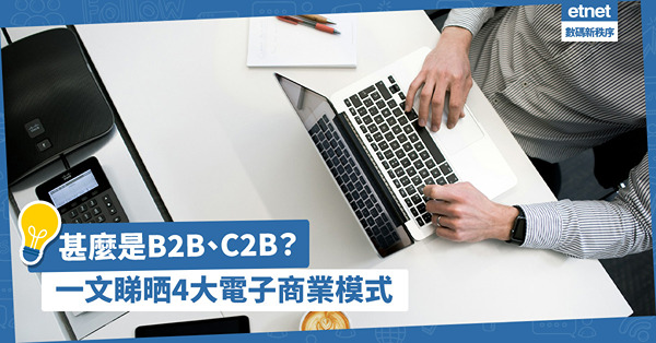電子商務 | 甚麼是B2B、C2B？淘寶是C2C？一文睇晒4大電子商業模式讓你趕上熱潮