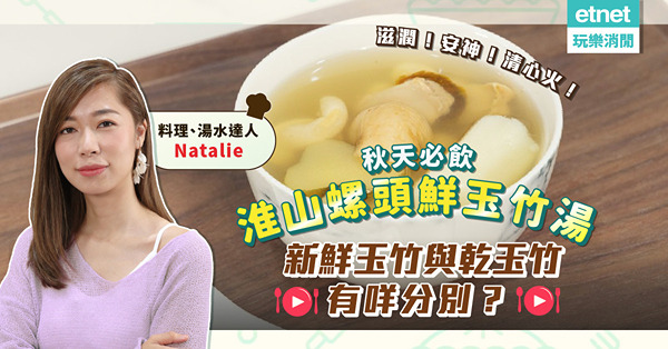 湯水達人Natalie教煲「淮山螺頭鮮玉竹湯」！滋潤、安神、清心火，助你一覺好眠！新鮮玉竹與乾玉竹有何分別？