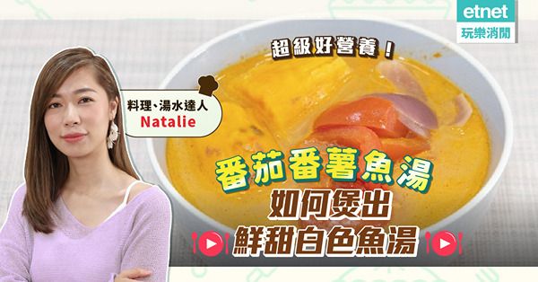 湯水達人Natalie |「番茄番薯魚湯」開胃健脾，營養值爆燈！點解唔用薯仔用番薯？如何煲出白色兼香甜魚湯？