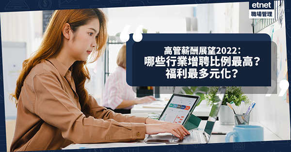 高管薪酬展望2022：哪些行業增聘比例最高？哪些行業的薪酬待遇、福利最多元化？
