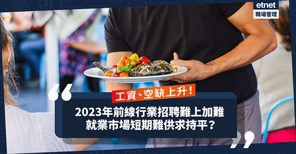 2023年前線行業招聘難上加難！僱主面對工資及空缺上升，就業市場短期難供求持平？