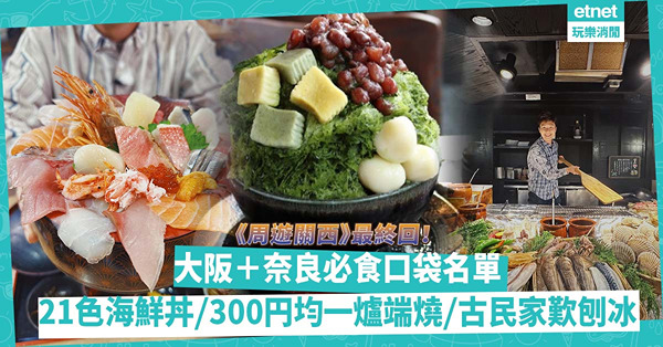 周遊關西2023｜周奕瑋公開大阪、奈良必食口袋名單！平民食堂歎21色海鮮丼／300円均一爐端燒／百年古民家食抹茶刨冰