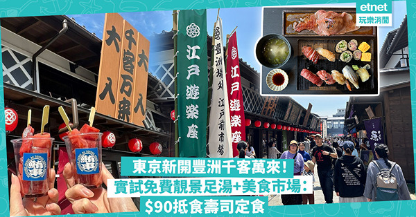 東京景點｜豐洲千客萬來新開幕！實試免費靚景足湯+美食市場：$90歎高CP值壽司定食！邊區一隻帆立貝$75勁搶錢？