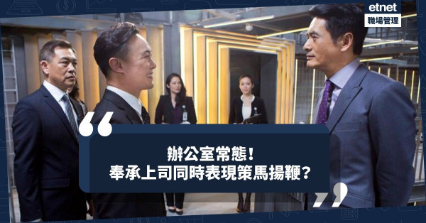 無能之彰顯？老闆大讚即邀功，大彈即諉過於人！奉承上司之餘不忘證明自己策馬揚鞭，為難也