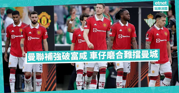 曼聯再增兵，開鑼爭破富咸；車仔需磨合，曼城看高一線