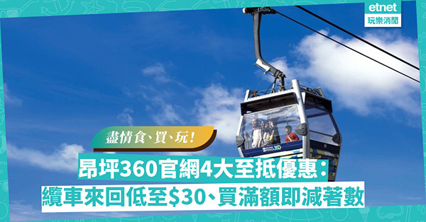 周末好去處！昂坪360官網推4大至抵優惠：票價低至$30！買滿$360即減$60，盡情食買玩
