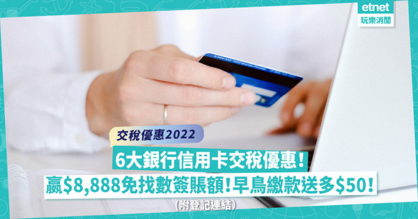 交稅優惠2022｜交稅嬴$8,888免找數簽賬額！分期享額外回贈，早鳥繳款送多$50！一文睇清6大銀行信用卡交稅優惠（附登記連結）