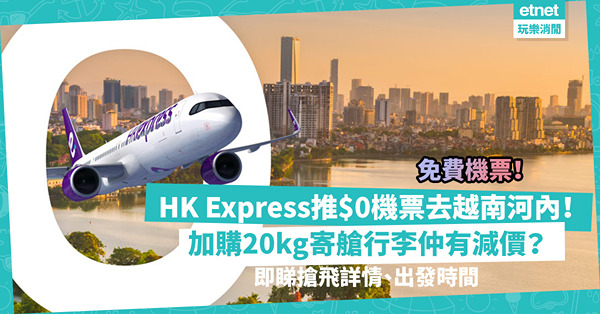免費機票 | HK Express推$0機票去越南河內！出發日期夠長，暑假都啱去！加購20kg寄艙行李仲有減價？即睇搶飛詳情