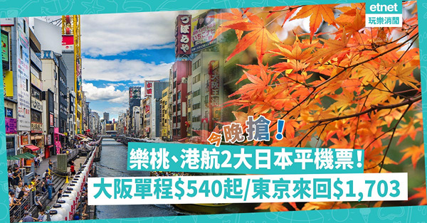 平機票｜樂桃、港航2大日本機票優惠！大阪單程$540起！東京來回連稅$1,703起！即睇幾時開搶、出發日期