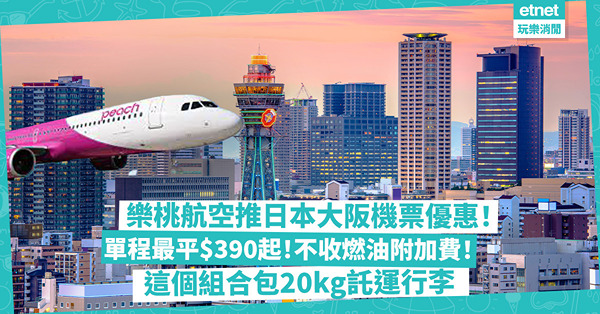 機票優惠 | 樂桃航空推日本大阪平機票！單程最平$390起！不收燃油附加費！這個組合包20kg託運行李