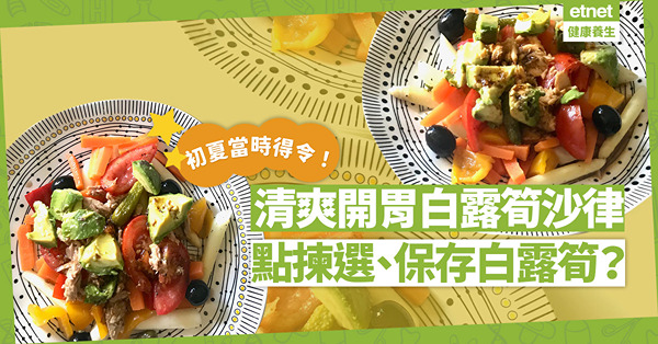 初夏當時得令！用白露筍炮製清爽開胃沙律！白露筍應如何揀選和保鮮？