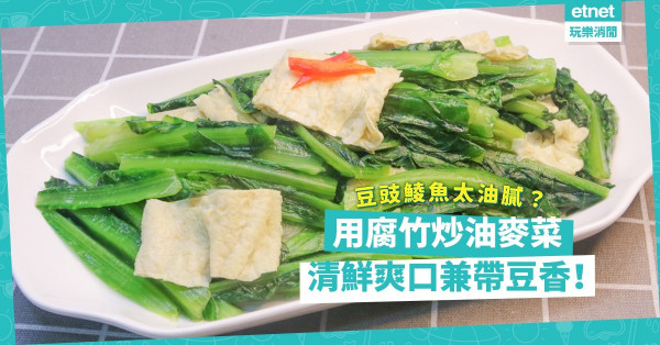 豆豉鯪魚油麥菜太油膩？配鮮腐竹吧！「油麥菜腐竹」清爽有豆香，一家大小都啱食！
